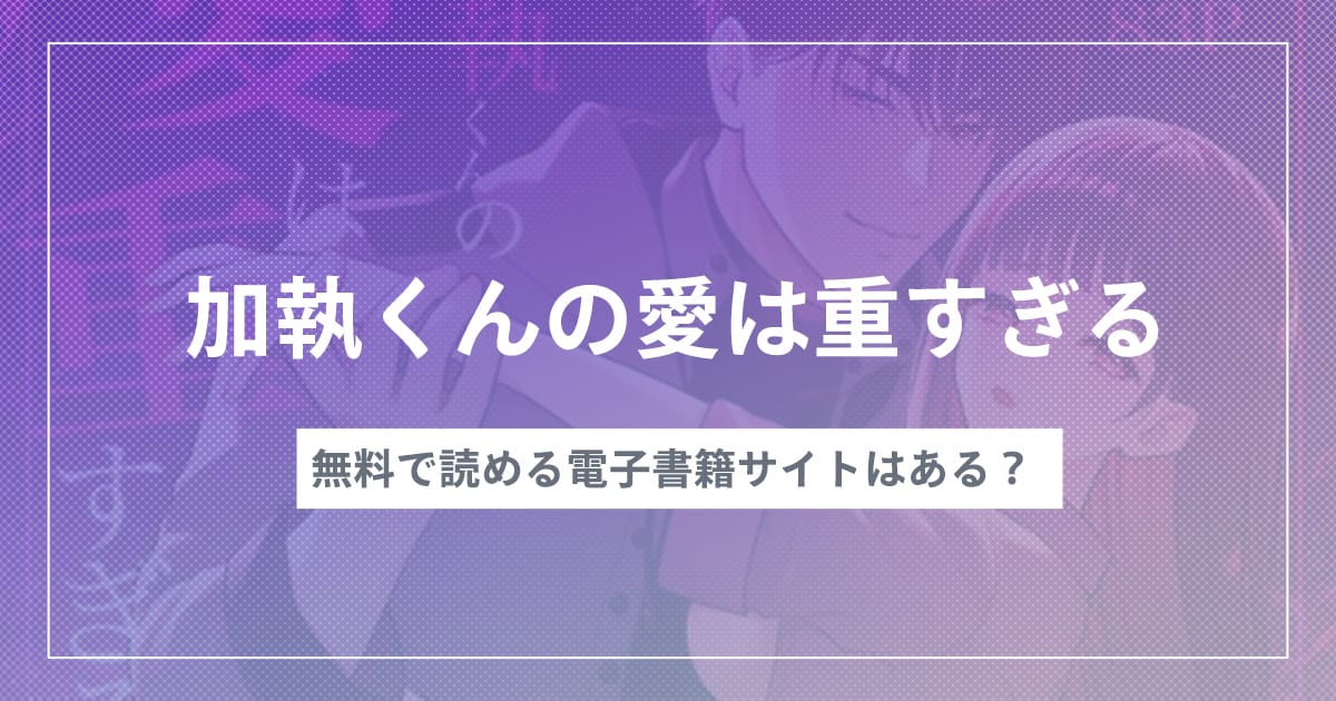 漫画『加執くんの愛は重すぎる』を無料で読む方法！おすすめ電子書籍アプリ・サイトを解説