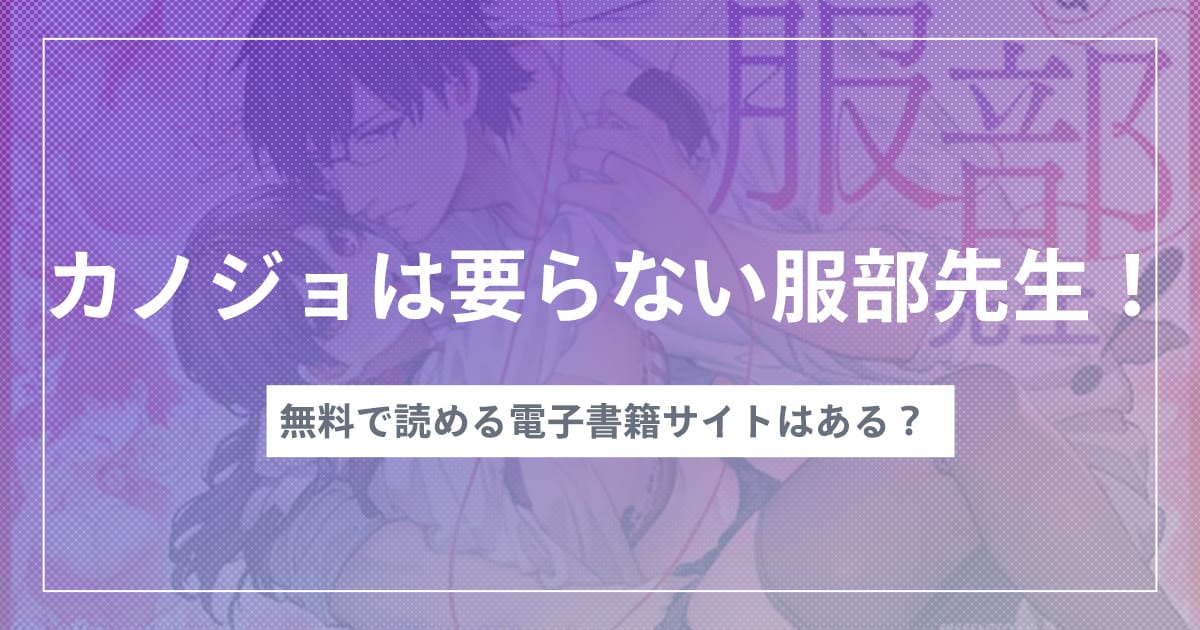 漫画『カノジョは要らない服部先生！ ～恋は面倒なんて言ってホントは愛が重すぎる～』を無料で読む方法！おすすめ電子書籍アプリ・サイトを解説